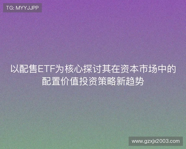 以配售ETF为核心探讨其在资本市场中的配置价值投资策略新趋势 以配售ETF为核心探讨其在资本市场中的配置价值投资策略新趋势