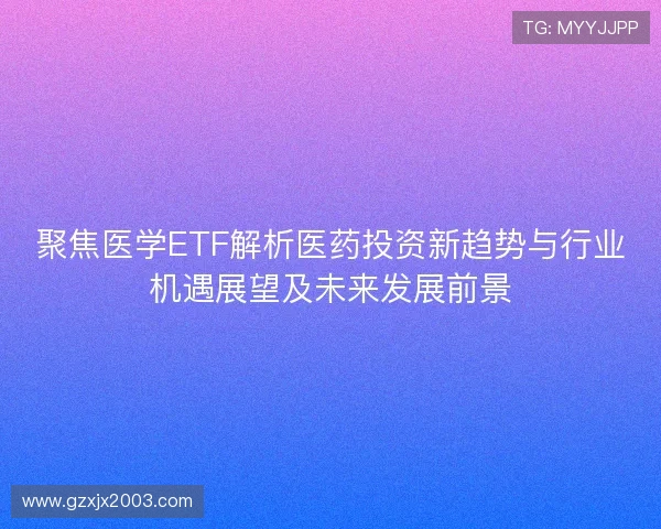聚焦医学ETF解析医药投资新趋势与行业机遇展望及未来发展前景